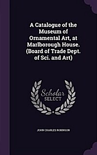 A Catalogue of the Museum of Ornamental Art, at Marlborough House. (Board of Trade Dept. of Sci. and Art) (Hardcover)