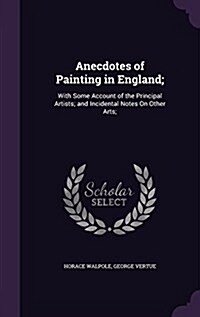 Anecdotes of Painting in England;: With Some Account of the Principal Artists; And Incidental Notes on Other Arts; (Hardcover)