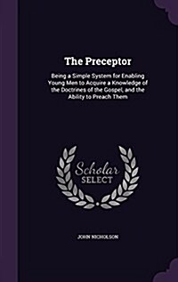 The Preceptor: Being a Simple System for Enabling Young Men to Acquire a Knowledge of the Doctrines of the Gospel, and the Ability to (Hardcover)