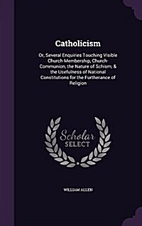 Catholicism: Or, Several Enquiries Touching Visible Church-Membership, Church-Communion, the Nature of Schism; & the Usefulness of (Hardcover)