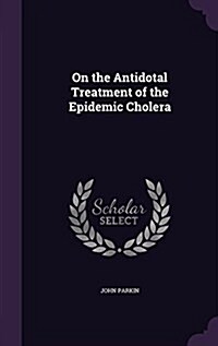 On the Antidotal Treatment of the Epidemic Cholera (Hardcover)