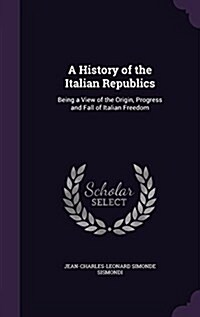 A History of the Italian Republics: Being a View of the Origin, Progress and Fall of Italian Freedom (Hardcover)