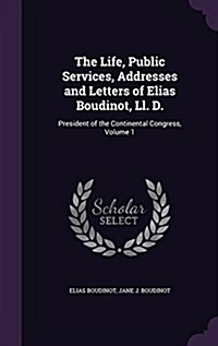 The Life, Public Services, Addresses and Letters of Elias Boudinot, LL. D.: President of the Continental Congress, Volume 1 (Hardcover)