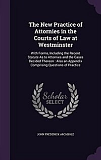 The New Practice of Attornies in the Courts of Law at Westminster: With Forms, Including the Recent Statute as to Attornies and the Cases Decided Ther (Hardcover)