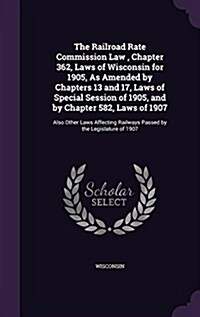 The Railroad Rate Commission Law, Chapter 362, Laws of Wisconsin for 1905, as Amended by Chapters 13 and 17, Laws of Special Session of 1905, and by C (Hardcover)