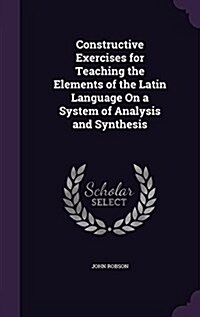 Constructive Exercises for Teaching the Elements of the Latin Language on a System of Analysis and Synthesis (Hardcover)