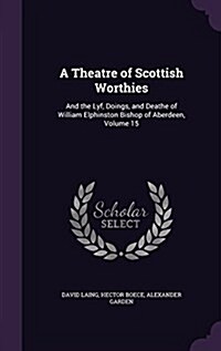 A Theatre of Scottish Worthies: And the Lyf, Doings, and Deathe of William Elphinston Bishop of Aberdeen, Volume 15 (Hardcover)