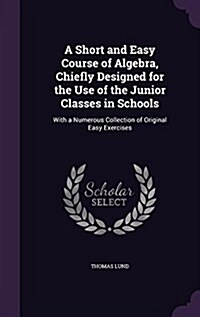 A Short and Easy Course of Algebra, Chiefly Designed for the Use of the Junior Classes in Schools: With a Numerous Collection of Original Easy Exercis (Hardcover)