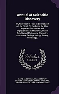 Annual of Scientific Discovery: Or, Year-Book of Facts in Science and Art, for [1850]-71, Exhibiting the Most Important Discoveries and Improvements i (Hardcover)
