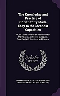 The Knowledge and Practice of Christianity Made Easy to the Meanest Capacities: Or, an Essay Towards an Instruction for the Indians ... in Twenty Dial (Hardcover)
