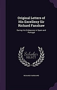 Original Letters of His Excelleny Sir Richard Fanshaw: During His Embassies in Spain and Portugal (Hardcover)