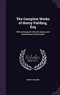 The Complete Works of Henry Fielding, Esq: With an Essay on the Life, Genius and Achievement of the Author (Hardcover)