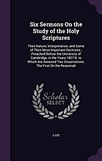 Six Sermons on the Study of the Holy Scriptures: Their Nature, Interpretation, and Some of Their Most Important Doctrines; Preached Before the Univers (Hardcover)