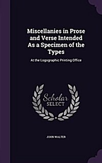 Miscellanies in Prose and Verse Intended as a Specimen of the Types: At the Logographic Printing Office (Hardcover)