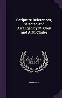 Scripture References, Selected and Arranged by M. Grey and A.M. Clarke (Hardcover)