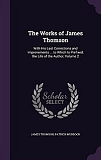 The Works of James Thomson: With His Last Corrections and Improvements ... to Which Is Prefixed, the Life of the Author, Volume 2 (Hardcover)