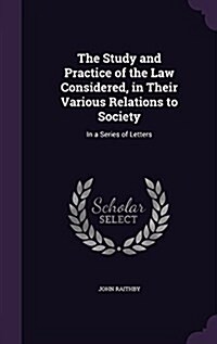 The Study and Practice of the Law Considered, in Their Various Relations to Society: In a Series of Letters (Hardcover)