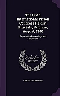 The Sixth International Prison Congress Held at Brussels, Belgium, August, 1900: Report of Its Proceedings and Conclusions (Hardcover)