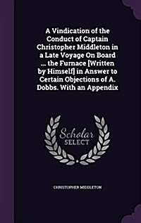 A Vindication of the Conduct of Captain Christopher Middleton in a Late Voyage on Board ... the Furnace [Written by Himself] in Answer to Certain Obje (Hardcover)