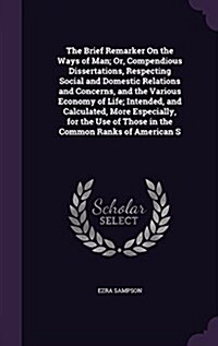 The Brief Remarker on the Ways of Man; Or, Compendious Dissertations, Respecting Social and Domestic Relations and Concerns, and the Various Economy o (Hardcover)