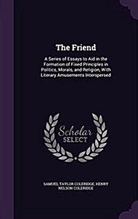 The Friend: A Series of Essays to Aid in the Formation of Fixed Principles in Politics, Morals, and Religion, with Literary Amusem (Hardcover)