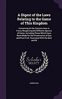 A Digest of the Laws Relating to the Game of This Kingdom: Containing All the Statutes Now in Force, Respecting the Different Species of Game; Includi (Hardcover)