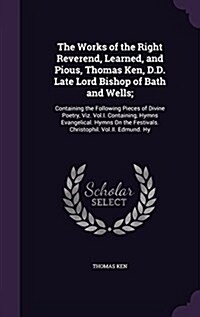 The Works of the Right Reverend, Learned, and Pious, Thomas Ken, D.D. Late Lord Bishop of Bath and Wells;: Containing the Following Pieces of Divine P (Hardcover)