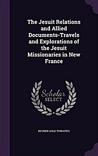 The Jesuit Relations and Allied Documents-Travels and Explorations of the Jesuit Missionaries in New France (Hardcover)