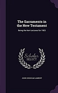 The Sacraments in the New Testament: Being the Kerr Lectures for 1903 (Hardcover)