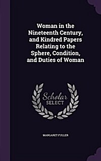 Woman in the Nineteenth Century, and Kindred Papers Relating to the Sphere, Condition, and Duties of Woman (Hardcover)