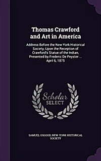 Thomas Crawford and Art in America: Address Before the New York Historical Society, Upon the Reception of Crawfords Statue of the Indian, Presented b (Hardcover)