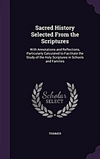 Sacred History Selected from the Scriptures: With Annotations and Reflections, Particularly Calculated to Facilitate the Study of the Holy Scriptures (Hardcover)