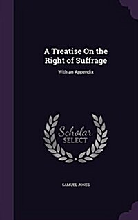 A Treatise on the Right of Suffrage: With an Appendix (Hardcover)