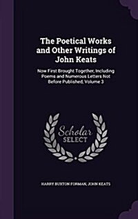 The Poetical Works and Other Writings of John Keats: Now First Brought Together, Including Poems and Numerous Letters Not Before Published, Volume 3 (Hardcover)