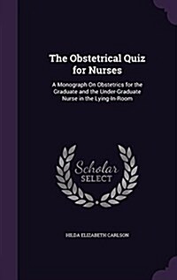 The Obstetrical Quiz for Nurses: A Monograph on Obstetrics for the Graduate and the Under-Graduate Nurse in the Lying-In-Room (Hardcover)