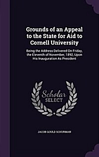 Grounds of an Appeal to the State for Aid to Cornell University: Being the Address Delivered on Friday, the Eleventh of November, 1892, Upon His Inaug (Hardcover)