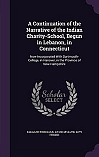 A Continuation of the Narrative of the Indian Charity-School, Begun in Lebanon, in Connecticut: Now Incorporated with Dartmouth-College, in Hanover, i (Hardcover)