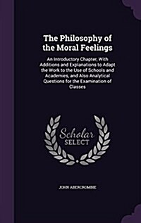 The Philosophy of the Moral Feelings: An Introductory Chapter, with Additions and Explanations to Adapt the Work to the Use of Schools and Academies, (Hardcover)