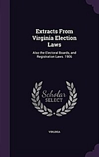 Extracts from Virginia Election Laws: Also the Electoral Boards, and Registration Laws. 1906 (Hardcover)