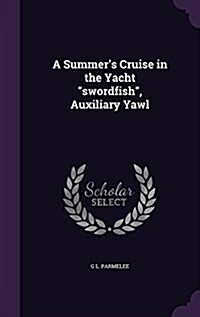 A Summers Cruise in the Yacht swordfish, Auxiliary Yawl (Hardcover)