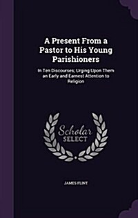 A Present from a Pastor to His Young Parishioners: In Ten Discourses; Urging Upon Them an Early and Earnest Attention to Religion (Hardcover)
