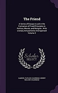 The Friend: A Series of Essays to Aid in the Formation of Fixed Principles in Politics, Morals, and Religion; With Literary Amusem (Hardcover)