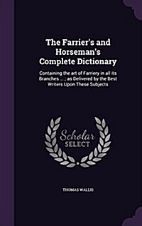 The Farriers and Horsemans Complete Dictionary: Containing the Art of Farriery in All Its Branches ...; As Delivered by the Best Writers Upon These (Hardcover)