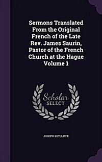 Sermons Translated from the Original French of the Late REV. James Saurin, Pastor of the French Church at the Hague Volume 1 (Hardcover)