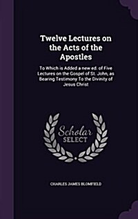 Twelve Lectures on the Acts of the Apostles: To Which Is Added a New Ed. of Five Lectures on the Gospel of St. John, as Bearing Testimony to the Divin (Hardcover)