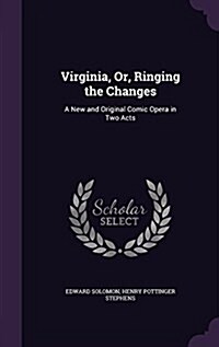 Virginia, Or, Ringing the Changes: A New and Original Comic Opera in Two Acts (Hardcover)