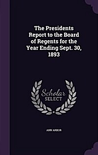 The Presidents Report to the Board of Regents for the Year Ending Sept. 30, 1893 (Hardcover)