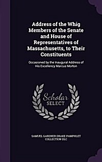 Address of the Whig Members of the Senate and House of Representatives of Massachusetts, to Their Constituents: Occasioned by the Inaugural Address of (Hardcover)