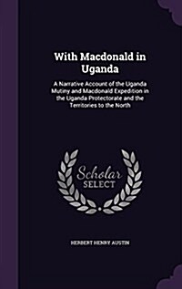 With MacDonald in Uganda: A Narrative Account of the Uganda Mutiny and MacDonald Expedition in the Uganda Protectorate and the Territories to th (Hardcover)