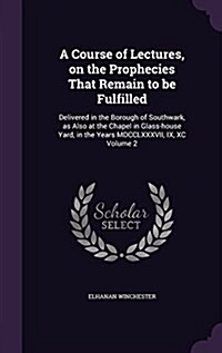 A Course of Lectures, on the Prophecies That Remain to Be Fulfilled: Delivered in the Borough of Southwark, as Also at the Chapel in Glass-House Yard, (Hardcover)